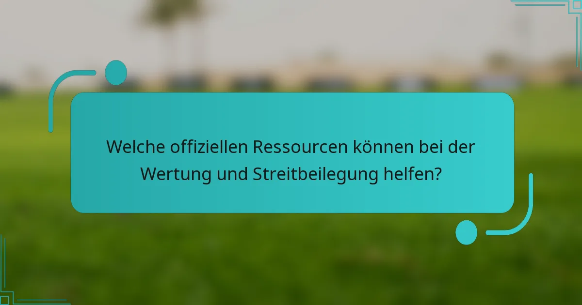 Welche offiziellen Ressourcen können bei der Wertung und Streitbeilegung helfen?
